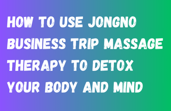 How to Use Jongno Business Trip Massage Therapy to Detox Your Body and Mind